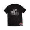 I Just Want All The Dogs Shirt