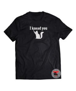 I Knead You Shirt