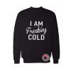 I am Freaking Cold Sweatshirt