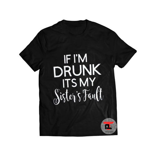 If I'm Drunk Its My Sister's Fault Shirt