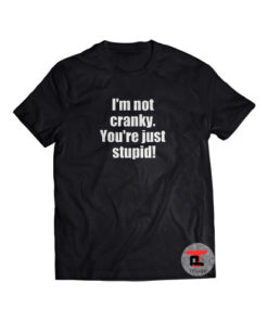 I'm Not Cranky You're Just Stupid! Shirt