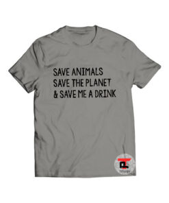 Save Animals Save The Planet and Save Me a Drink Shirt