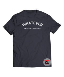 Whatever I'm Getting Cheese Fries Shirt