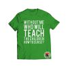 Without Me Who Will Teach Shirt