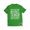 Without Me Who Will Teach Shirt