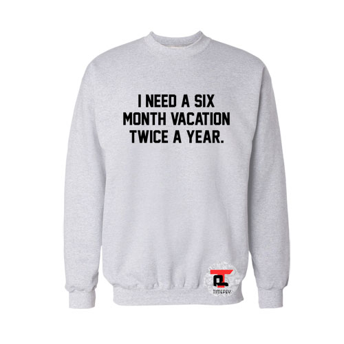 i need a six month vacation twice a year Sweatshirt