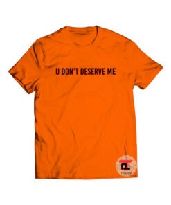 u don't deserve me Shirt