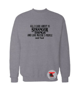 All I Care About Is Stranger Things Sweatshirt