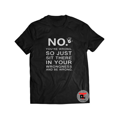 No You Are Wrong So Just Sit There In Your Wrongness Viral Fashion T-Shirt