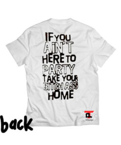if you ain't here to party take your bitch ass home Viral Fashion T Shirt