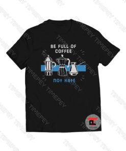 Be Full of Coffee Not Hate Viral Fashion T Shirt