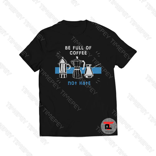 Be Full of Coffee Not Hate Viral Fashion T Shirt