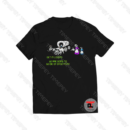 Get in losers we are going to go die of dysentery Viral Fashion T Shirt