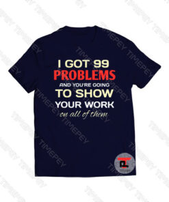 I got 99 problems and you're going to show your work on all of themViral Fashion T Shirt