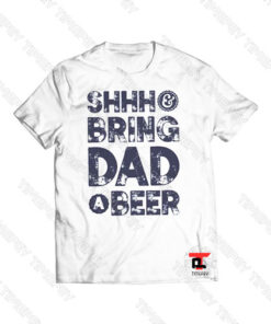 Shhh and Bring Dad a Beer Viral Fashion T Shirt