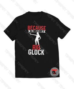 Because All Girls Love A Big Glock Viral Fashion T Shirt