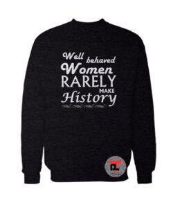 Well Behaved Women Rarely Make History Viral Fashion Sweatshirt