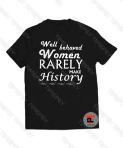 Well Behaved Women Rarely Make History Viral Fashion T Shirt