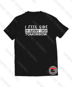 I Feel Like Im Already Tired Tomorrow Viral Fashion T Shirt