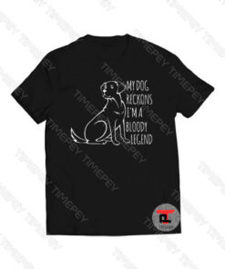 My Dog Reckons I’m A Bloody Legend Viral Fashion T Shirt