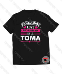 Take Away Love And Our Earth Is A Toma Viral Fashion T Shirt