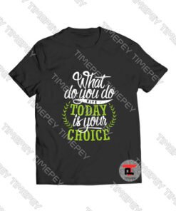 What You Do With Today Is Your Choice Viral Fashion T Shirt