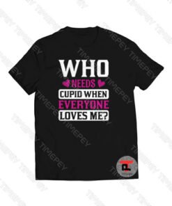 Who Needs Cupid When Everyone Loves Me Viral Fashion T Shirt