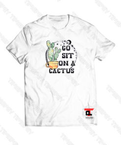 Go Sit On A Cactus Viral Fashion T Shirt