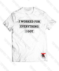 I Worked For Everything I Got Viral Fashion T Shirt