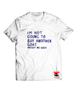 Im not going to buy another goat T Shirt