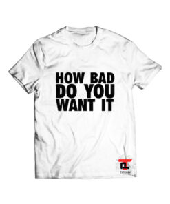 How bad do you want T Shirt