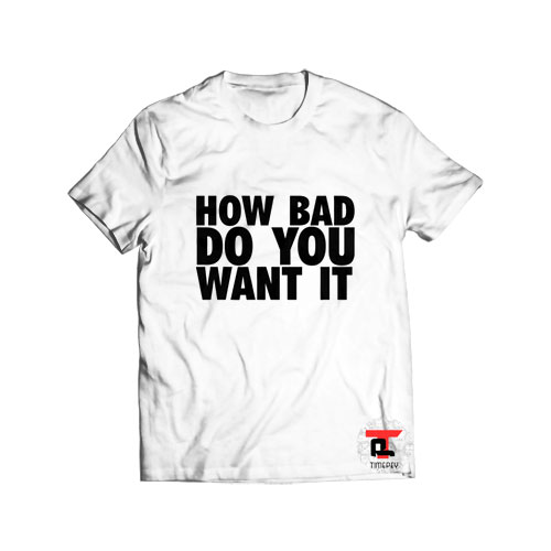 How bad do you want T Shirt