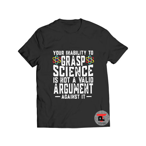 Your Inability To Grasp Science Is Not A Valid T Shirt