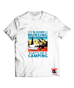I'm Done Nursing Let's Go Camping T Shirt