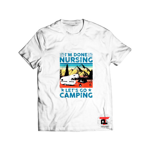 I'm Done Nursing Let's Go Camping T Shirt