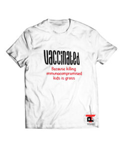 Vaccinated Because Killing Immunocompromised Kids Is Gross T Shirt