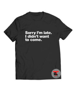 Sorry I'm late I didn't want to come T Shirt