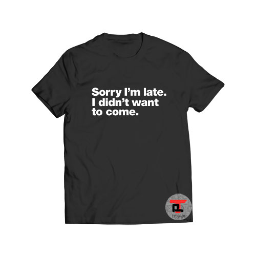 Sorry I'm late I didn't want to come T Shirt