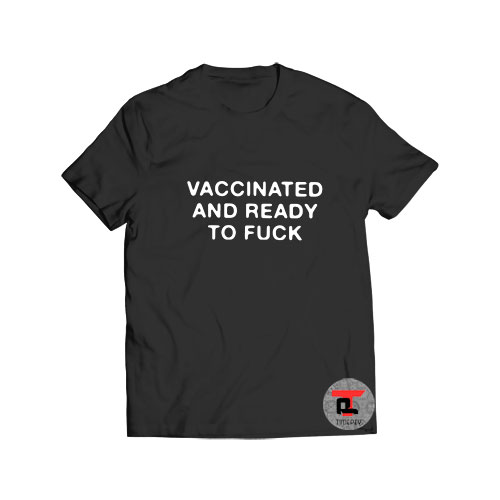 Vaccinated And Ready To Fuck T Shirt