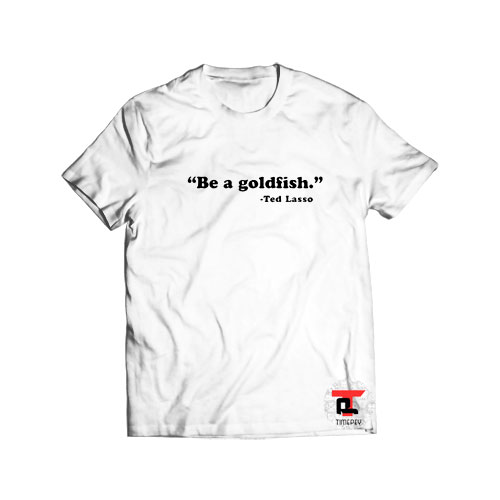 Ted lasso Be a goldfish Viral Fashion T Shirt