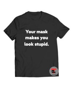 Your mask makes you look stupid t shirt